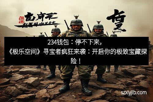 234钱包：停不下来，《极乐空间》寻宝者疯狂来袭：开启你的极致宝藏探险！