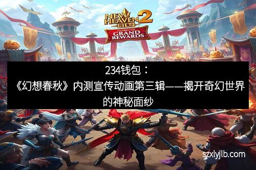 234钱包：《幻想春秋》内测宣传动画第三辑——揭开奇幻世界的神秘面纱