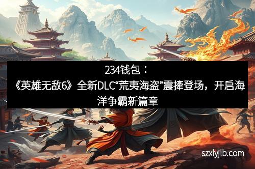 234钱包：《英雄无敌6》全新DLC“荒夷海盗”震撁登场，开启海洋争霸新篇章